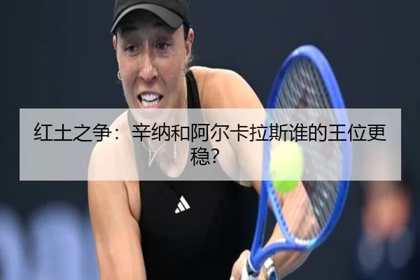 红土之争：辛纳和阿尔卡拉斯谁的王位更稳？（www.hth.com）