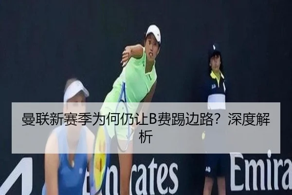 曼联新赛季为何仍让B费踢边路？深度解析